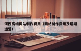 安吉河西高端网站制作费用（网站制作费用及后期运营）