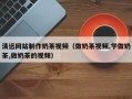 安吉清远网站制作奶茶视频（做奶茶视频,学做奶茶,做奶茶的视频）
