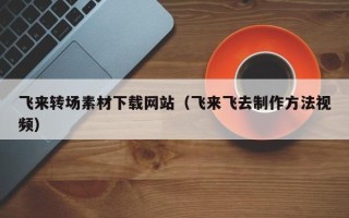 安吉飞来转场素材下载网站（飞来飞去制作方法视频）