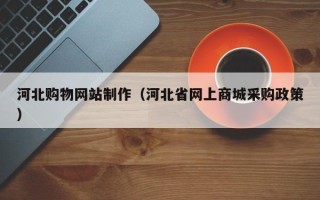 安吉河北购物网站制作（河北省网上商城采购政策）