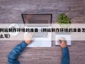 安吉网站制作环境的准备（网站制作环境的准备怎么写）