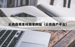 安吉云南商用素材商家网站（云南商户平台）