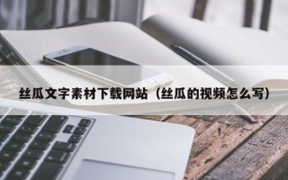 安吉丝瓜文字素材下载网站（丝瓜的视频怎么写）