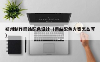 安吉郑州制作网站配色设计（网站配色方案怎么写）