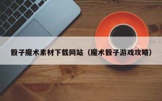 安吉骰子魔术素材下载网站（魔术骰子游戏攻略）