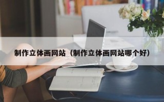 安吉制作立体画网站（制作立体画网站哪个好）
